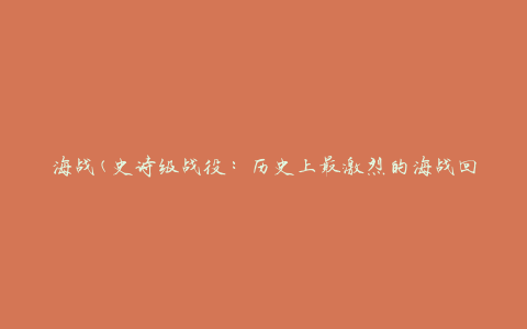 海战(史诗级战役：历史上最激烈的海战回顾)