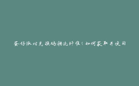 蛋仔派对兑换码潮流纤维(如何获取并使用最新兑换码)