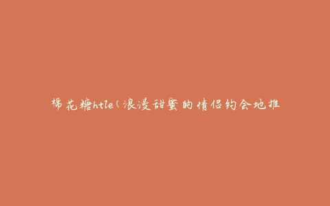 棉花糖htle(浪漫甜蜜的情侣约会地推荐)