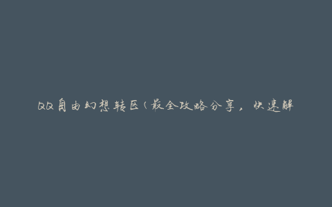 QQ自由幻想转区(最全攻略分享，快速解决转区问题)