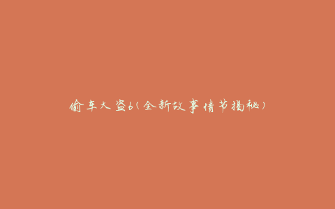 偷车大盗6(全新故事情节揭秘)