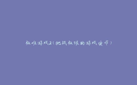极难游戏2(挑战极限的游戏续作)