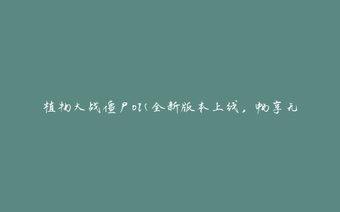 植物大战僵尸ol(全新版本上线，畅享无尽战斗乐趣)