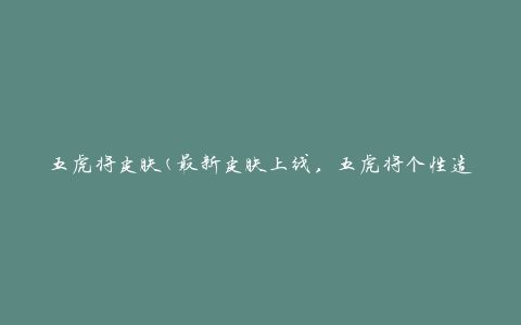 五虎将皮肤(最新皮肤上线，五虎将个性造型一览无余)