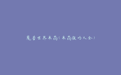 魔兽世界采药(采药技巧大全)
