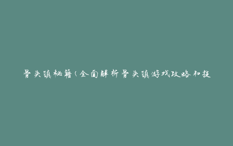 骨头镇秘籍(全面解析骨头镇游戏攻略和技巧)