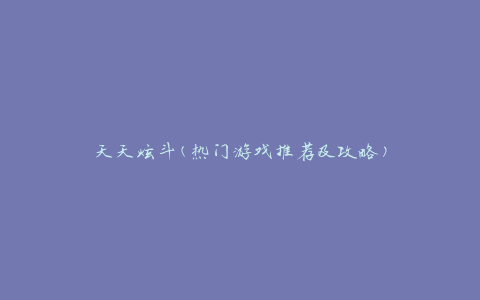 天天炫斗(热门游戏推荐及攻略)