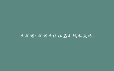 卡深渊(深渊卡组推荐及战术技巧)