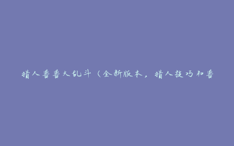 猎人兽兽大乱斗（全新版本，猎人技巧和兽兽对战攻略）