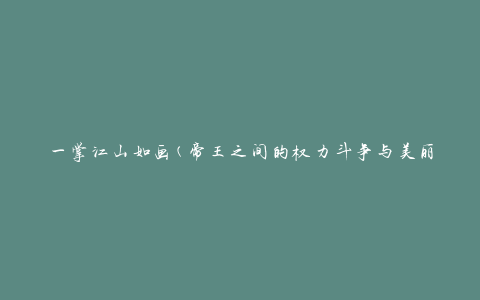 一掌江山如画(帝王之间的权力斗争与美丽江山的较量)