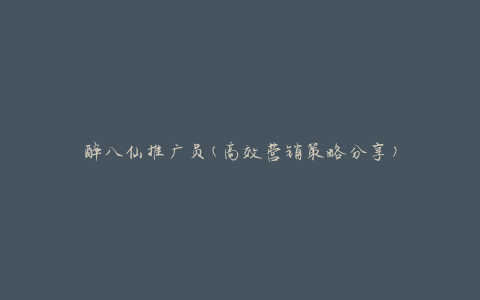 醉八仙推广员(高效营销策略分享)