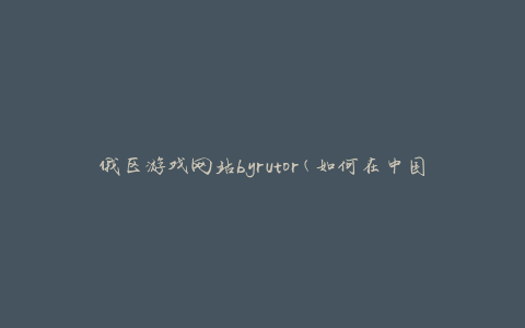 俄区游戏网站byrutor(如何在中国访问并下载游戏资源)