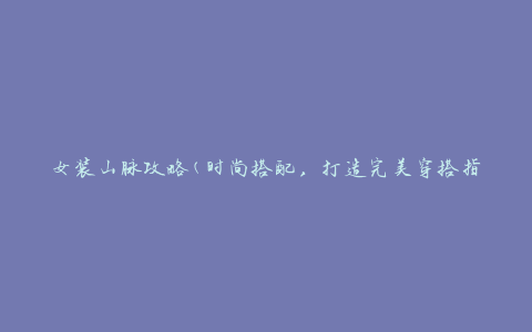 女装山脉攻略(时尚搭配，打造完美穿搭指南)