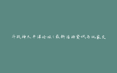 斗战神太平洋论坛(最新活动资讯与玩家交流攻略)