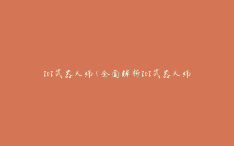 lol武器大师(全面解析lol武器大师的技能、装备和玩法攻略)