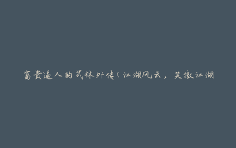 富贵逼人的武林外传(江湖风云，笑傲江湖，一代宗师)