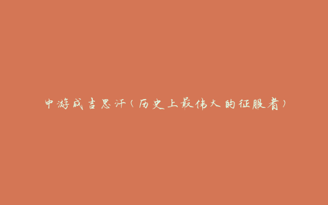 中游成吉思汗(历史上最伟大的征服者)