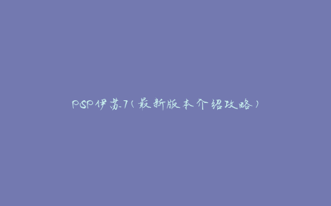 PSP伊苏7(最新版本介绍攻略)