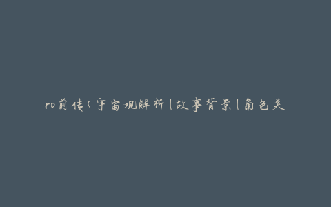 ro前传(宇宙观解析|故事背景|角色关系深度解读)