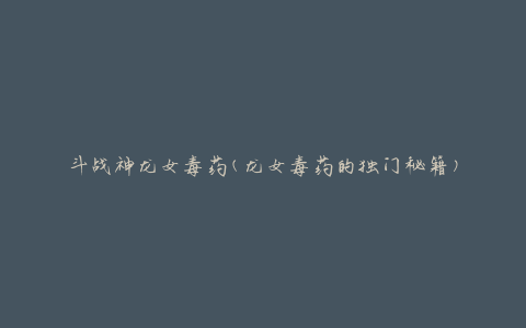 斗战神龙女毒药(龙女毒药的独门秘籍)