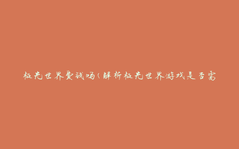 极光世界费钱吗(解析极光世界游戏是否需要花费)