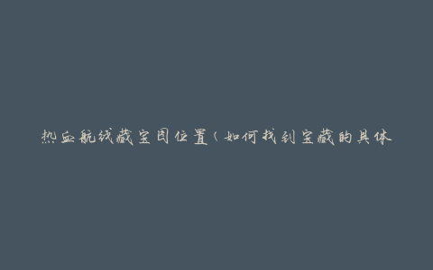 热血航线藏宝图位置(如何找到宝藏的具体位置)