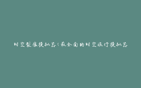 时空裂痕模拟器(最全面的时空旅行模拟器推荐)