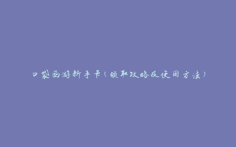 口袋西游新手卡(领取攻略及使用方法)