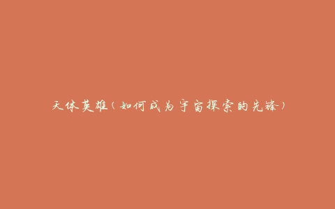 天体英雄(如何成为宇宙探索的先锋)