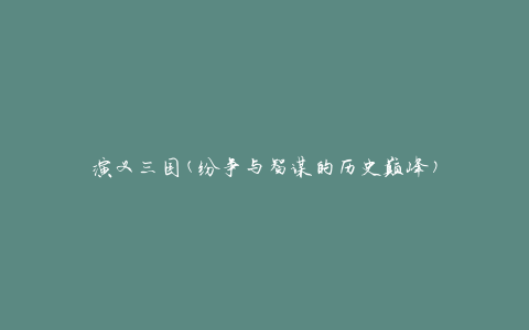 演义三国(纷争与智谋的历史巅峰)
