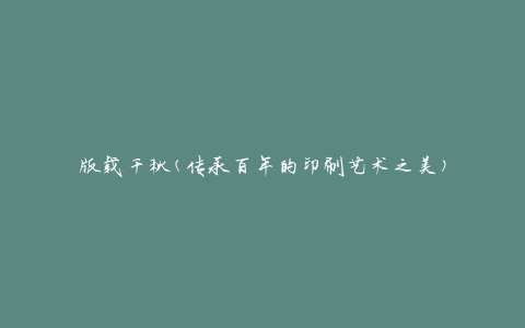 版载千秋(传承百年的印刷艺术之美)