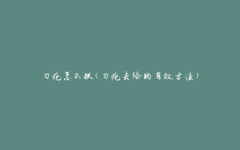 刀疤怎么抓(刀疤去除的有效方法)