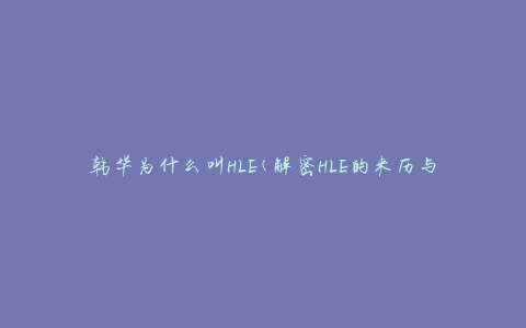 韩华为什么叫HLE(解密HLE的来历与含义)