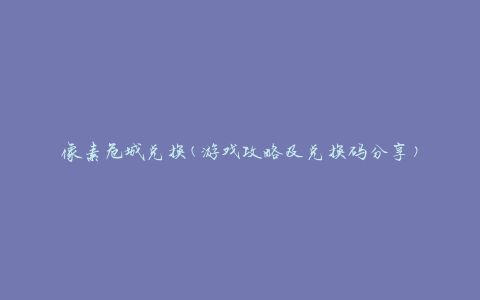 像素危城兑换(游戏攻略及兑换码分享)