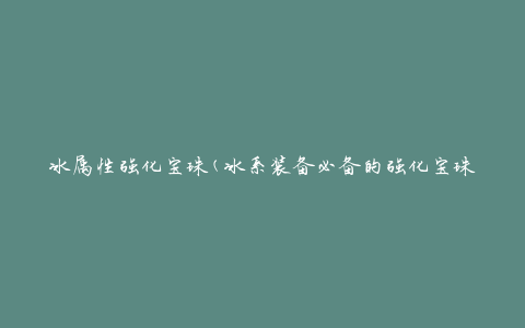 冰属性强化宝珠(冰系装备必备的强化宝珠推荐)