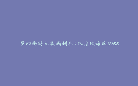 梦幻西游无底洞副本(玩法攻略及BOSS掉落)