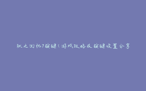秋之回忆7按键(游戏攻略及按键设置分享)