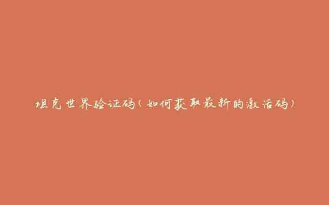 坦克世界验证码(如何获取最新的激活码)