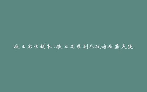 猴王出世副本(猴王出世副本攻略及通关技巧)