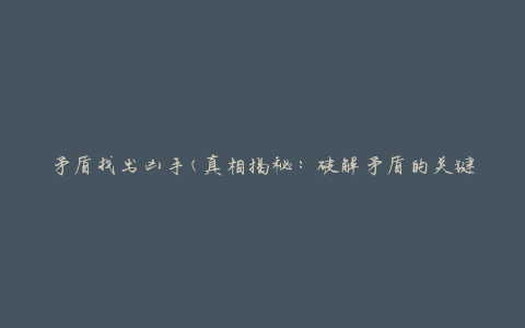 矛盾找出凶手(真相揭秘：破解矛盾的关键方法)