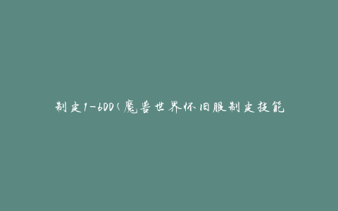 制皮1-600(魔兽世界怀旧服制皮技能全解析)