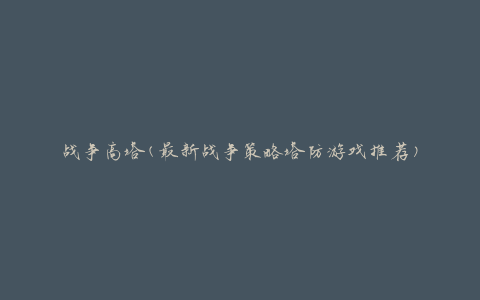 战争高塔(最新战争策略塔防游戏推荐)
