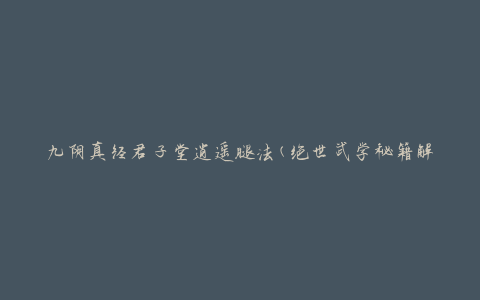 九阴真经君子堂逍遥腿法(绝世武学秘籍解析)