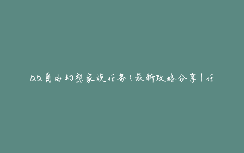 QQ自由幻想家族任务(最新攻略分享|任务流程详解)
