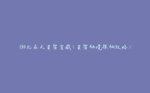 御龙在天星宿宝藏(星宿秘境探秘攻略)