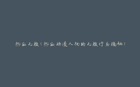 热血无赖(热血动漫人物的无赖行为揭秘)