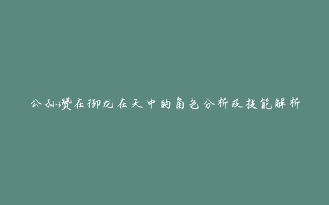 公孙瓒在御龙在天中的角色分析及技能解析