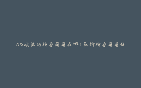 QQ炫舞的神兽萌萌在哪(最新神兽萌萌位置攻略)