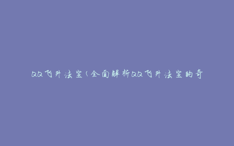 QQ飞升法宝(全面解析QQ飞升法宝的奇妙力量)