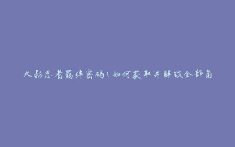 火影忍者羁绊密码(如何获取并解锁全部角色)